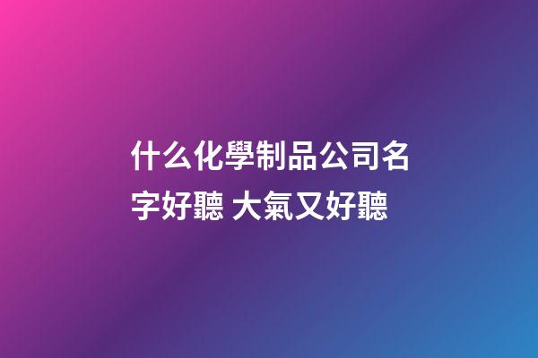 什么化學制品公司名字好聽 大氣又好聽-第1張-公司起名-玄機派